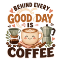 BEHIND EVERY GOOD DAY IS COFFEE