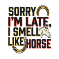 Sorry I'm Late, I Smell Like Horse