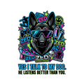 Yes I Talk to My Dog. He Listens Better Than You.