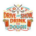 DRIVE FOR SHOW, DRINK FOR DOUGH