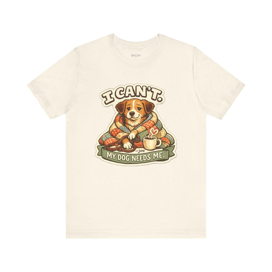 Dog Owner Humor T-Shirt — I Can't. My Dog Needs Me.