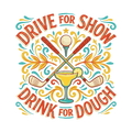 DRIVE FOR SHOW, DRINK FOR DOUGH