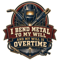 I bend metal to my will and my will is overtime
